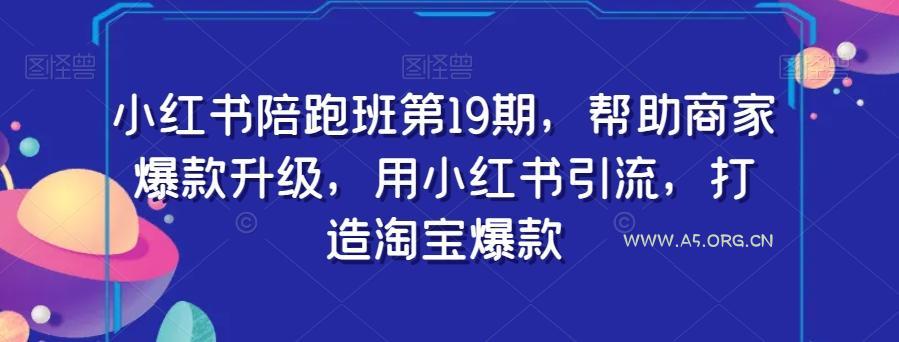 小红书陪跑班第19期,帮助商家爆款升级,用小红书引流,打造淘宝爆款-A5资源网