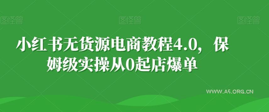小红书无货源电商教程4.0,保姆级实操从0起店爆单【拆解】-A5资源网