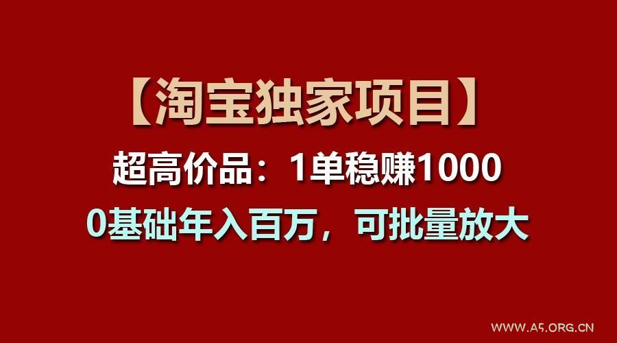 【淘宝独家项目】超高价品:1单稳赚1000多,0基础年入百万,可批量放大-A5资源网
