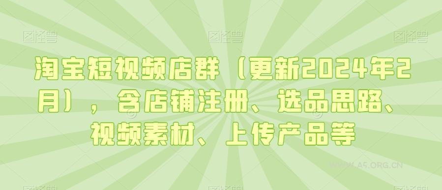 淘宝短视频店群(更新2024年2月),含店铺注册、选品思路、视频素材、上传产品等-A5资源网