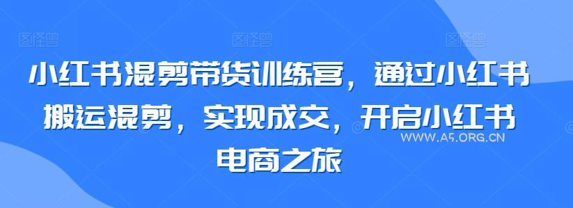 小红书混剪带货训练营,通过小红书搬运混剪,实现成交,开启小红书电商之旅-A5资源网