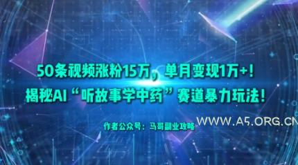 50条视频涨粉15W,单月变现1W+!揭秘AI“听故事学中药”赛道暴力玩法-A5资源网