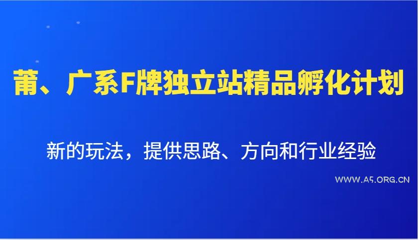 莆、广系F牌独立站精品孵化计划,新的玩法,提供思路、方向和行业经验-A5资源网