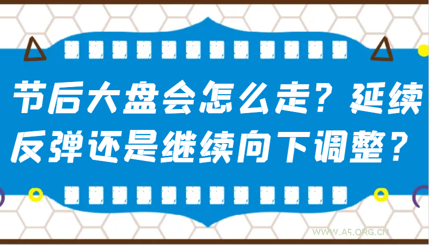 某公众号付费文章:节后大盘会怎么走?延续反弹还是继续向下调整?-A5资源网