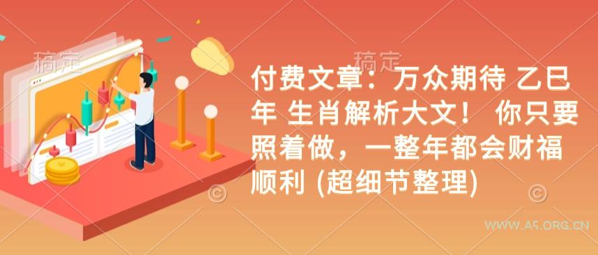 付费文章:万众期待 乙巳年 生肖解析大文! 你只要照着做,一整年都会财福顺利 (超细节整理)-A5资源网