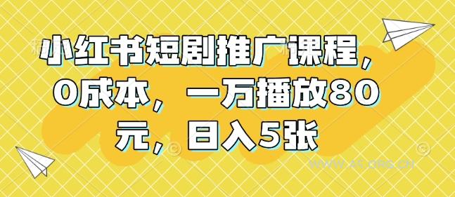 小红书短剧推广课程,0成本,一万播放80元,日入5张-A5资源网