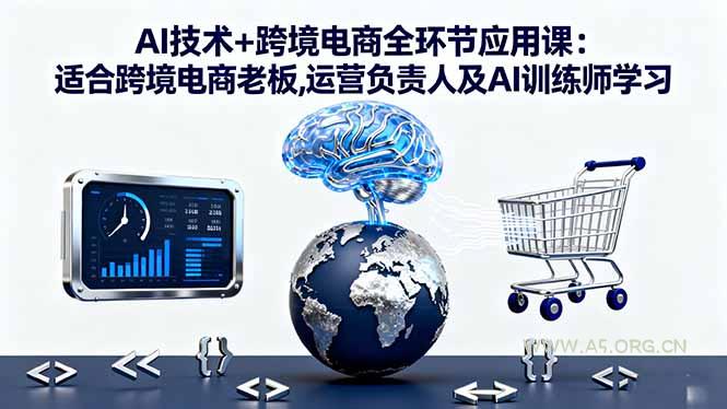 AI技术+跨境电商全环节应用课:适合跨境电商老板,运营负责人及AI训练师学习-A5资源网