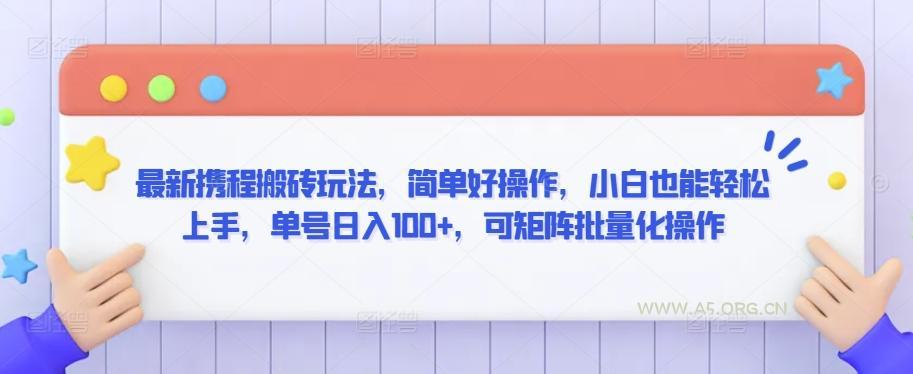 最新携程搬砖玩法,简单好操作,小白也能轻松上手,单号日入100+,可矩阵批量化操作【揭秘】-A5资源网