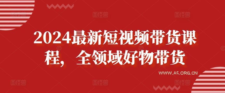 2024最新短视频带货课程,全领域好物带货-A5资源网