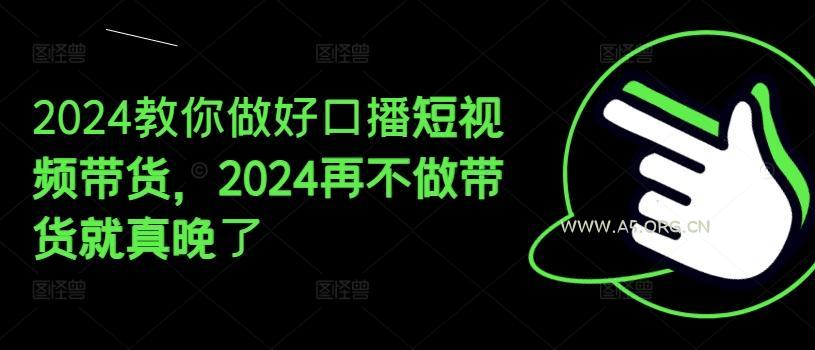 2024教你做好口播短视频带货,2024再不做带货就真晚了-A5资源网