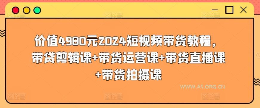 价值4980元2024短视频带货教程,带贷剪辑课+带货运营课+带货直播课+带货拍摄课-A5资源网