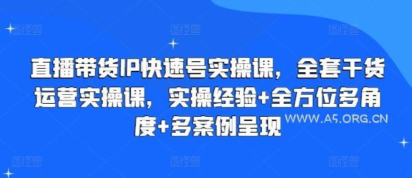 直播带货IP快速号实操课,全套干货运营实操课,实操经验+全方位多角度+多案例呈现-A5资源网
