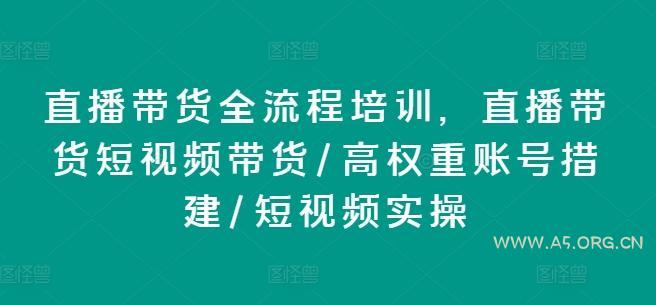 直播带货全流程培训,直播带货短视频带货/高权重账号措建/短视频实操-A5资源网