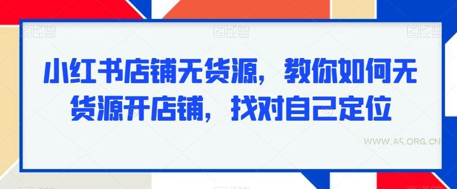 小红书店铺无货源,教你如何无货源开店铺,找对自己定位-A5资源网