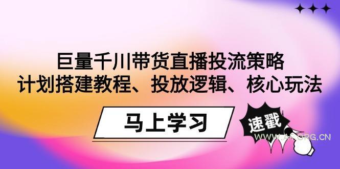巨量千川带货直播投流策略:计划搭建教程、投放逻辑、核心玩法!-A5资源网