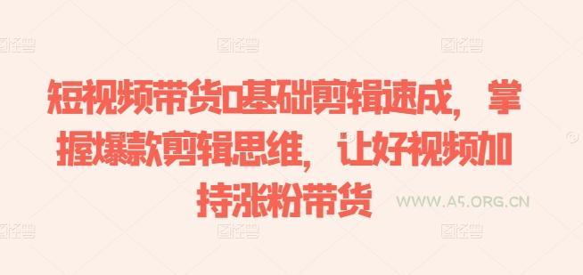 短视频带货0基础剪辑速成,掌握爆款剪辑思维,让好视频加持涨粉带货-A5资源网