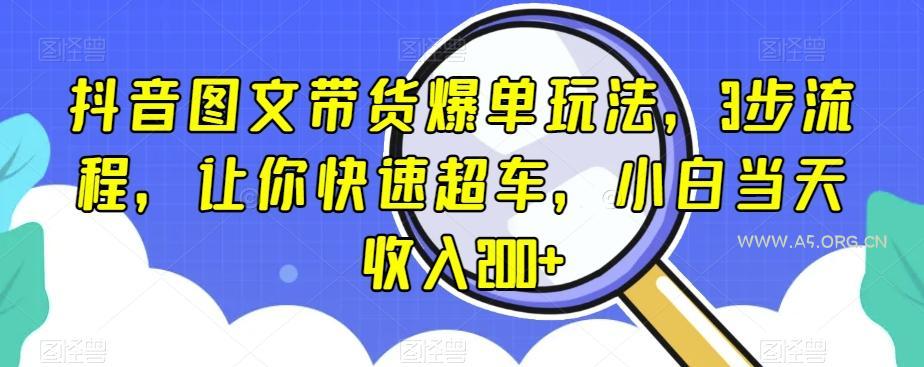 抖音图文带货爆单玩法,3步流程,让你快速超车,小白当天收入200+【揭秘】-A5资源网