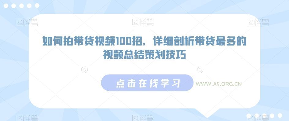 如何拍带货视频100招,详细剖析带货最多的视频总结策划技巧-A5资源网