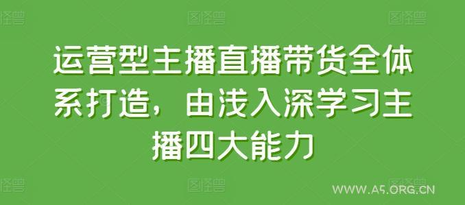 运营型主播直播带货全体系打造,由浅入深学习主播四大能力-A5资源网