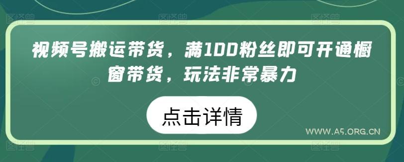 视频号搬运带货,满100粉丝即可开通橱窗带货,玩法非常暴力【揭秘】-A5资源网