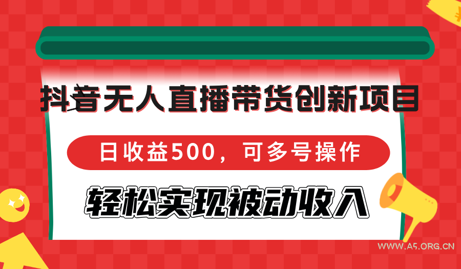 抖音无人直播带货创新项目,日收益500,可多号操作,轻松实现被动收入-A5资源网