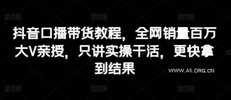 抖音口播带货教程,全网销量百万大V亲授,只讲实操干活,更快拿到结果-A5资源网