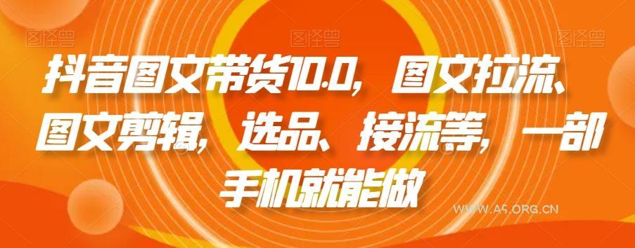 抖音图文带货10.0,图文拉流、图文剪辑,选品、接流等,一部手机就能做-A5资源网