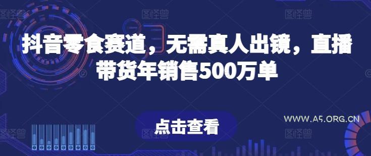 抖音零食赛道，无需真人出镜，直播带货年销售500万单【揭秘】-A5资源网