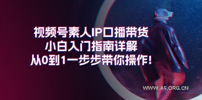 视频号素人IP口播带货小白入门指南详解,从0到1一步步带你操作!-A5资源网