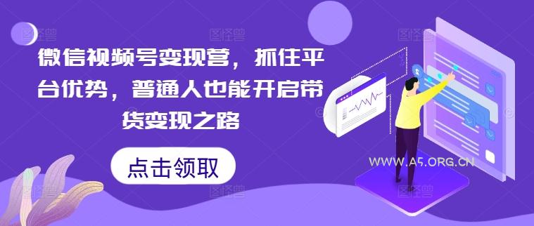 微信视频号变现营,抓住平台优势,普通人也能开启带货变现之路-A5资源网