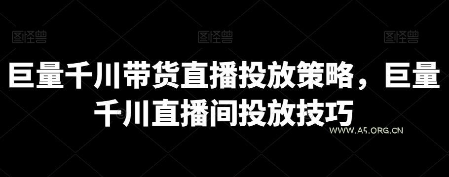 巨量千川带货直播投放策略,巨量千川直播间投放技巧-A5资源网