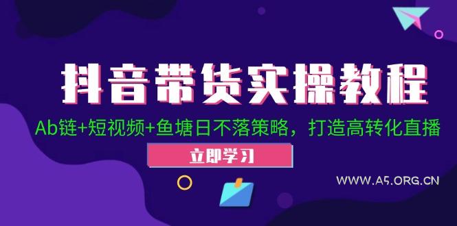 抖音带货实操教程!Ab链+短视频+鱼塘日不落策略,打造高转化直播-A5资源网