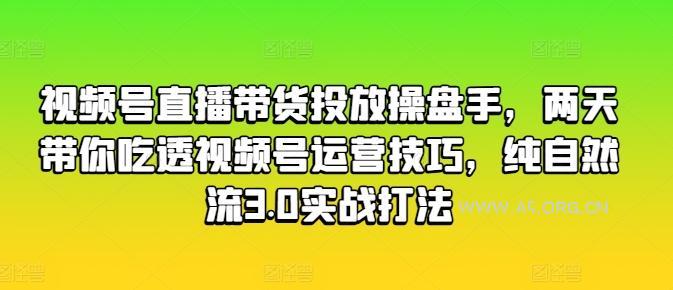 视频号直播带货投放操盘手,两天带你吃透视频号运营技巧,纯自然流3.0实战打法-A5资源网