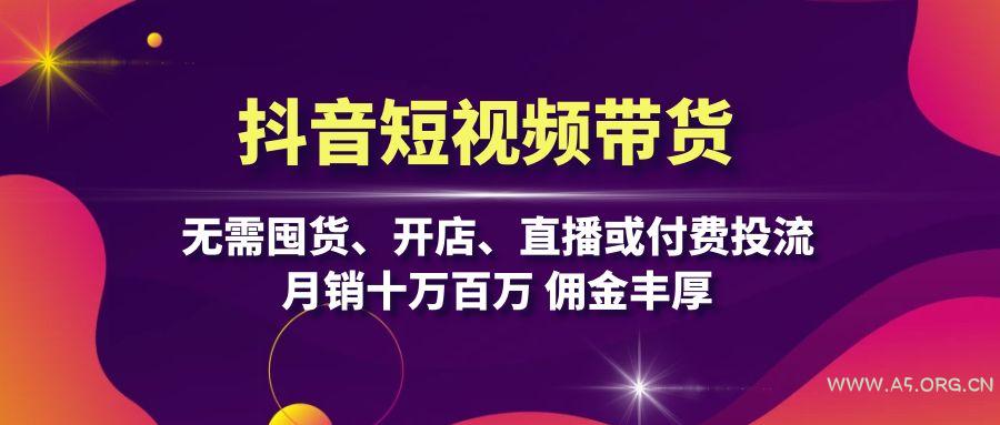 抖音短视频带货:无需囤货、开店、直播或付费投流,月销十万百万 佣金丰厚-A5资源网