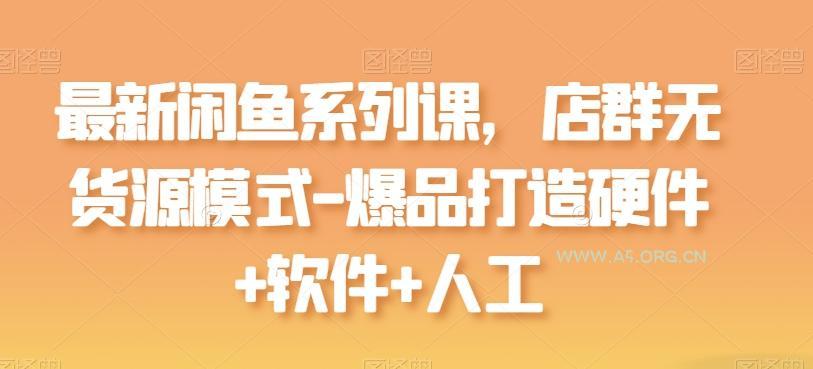 最新闲鱼系列课,店群无货源模式-爆品打造硬件+软件+人工-A5资源网