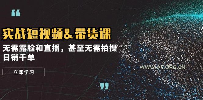 实战短视频&带货课,无需露脸和直播,甚至无需拍摄,日销千单-A5资源网