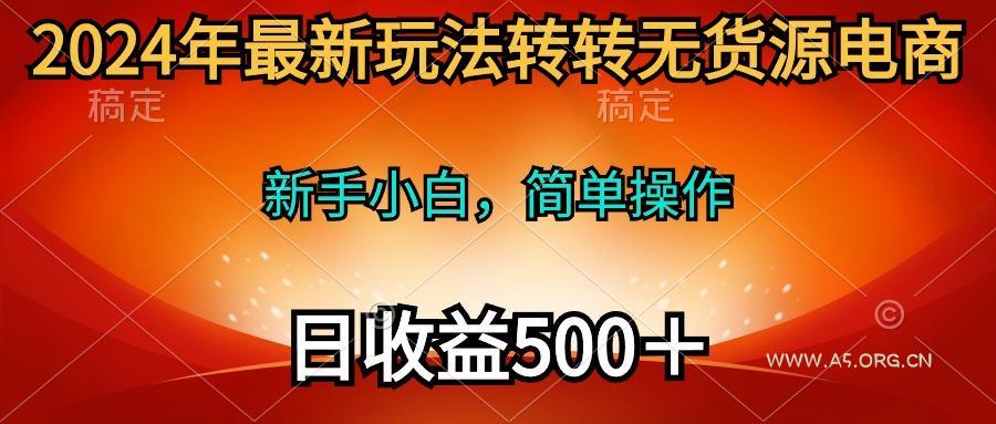 (10003期)2024年最新玩法转转无货源电商,新手小白 简单操作,长期稳定 日收入500+-A5资源网