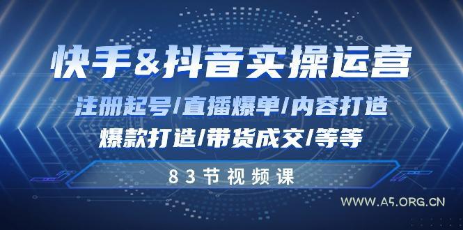 快手与抖音实操运营:注册起号/直播爆单/内容打造/爆款打造/带货成交/83节-A5资源网