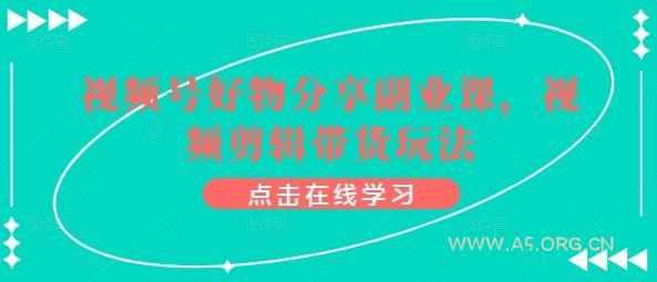 视频号好物分享副业课,视频剪辑带货玩法-A5资源网