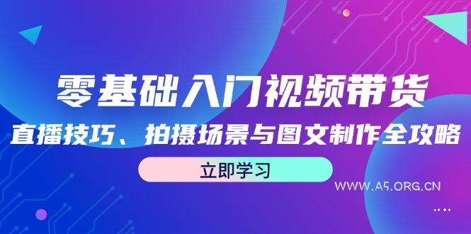 零基础入门视频带货:直播技巧、拍摄场景与图文制作全攻略-A5资源网