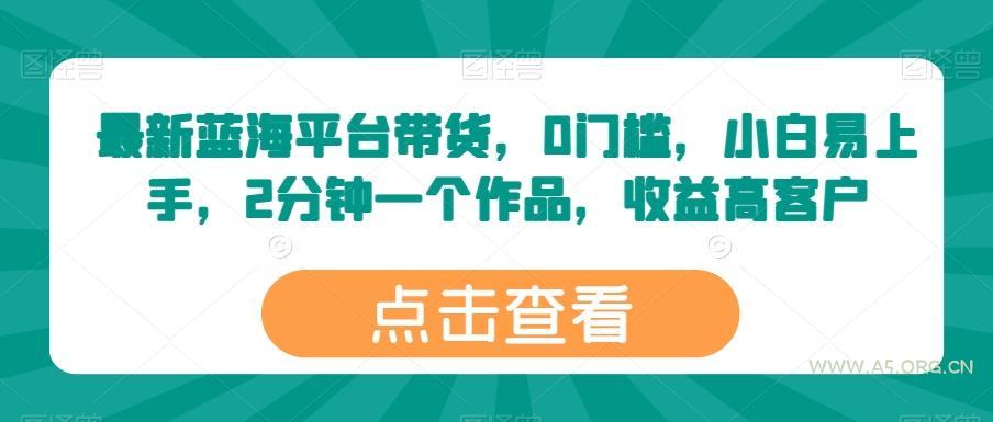 最新蓝海平台带货,0门槛,小白易上手,2分钟一个作品,收益高【揭秘】-A5资源网