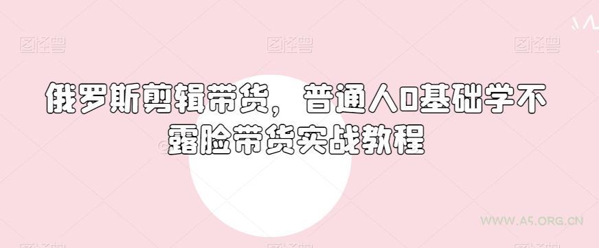 俄罗斯产品剪辑带货,普通人0基础学不露脸带货实战教程-A5资源网