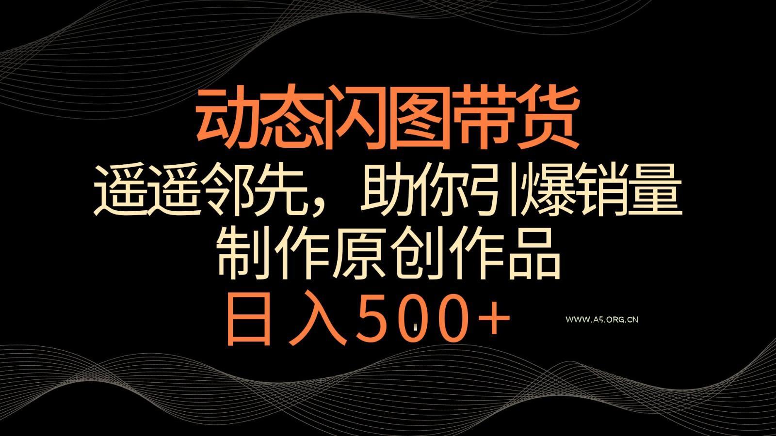 动态闪图带货,遥遥领先,冷门玩法,助你轻松引爆销量!日入500+-A5资源网