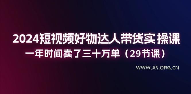 2024短视频好物达人带货实操课:一年时间卖了三十万单(29节课-A5资源网