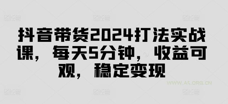 抖音带货2024打法实战课,每天5分钟,收益可观,稳定变现【揭秘】-A5资源网