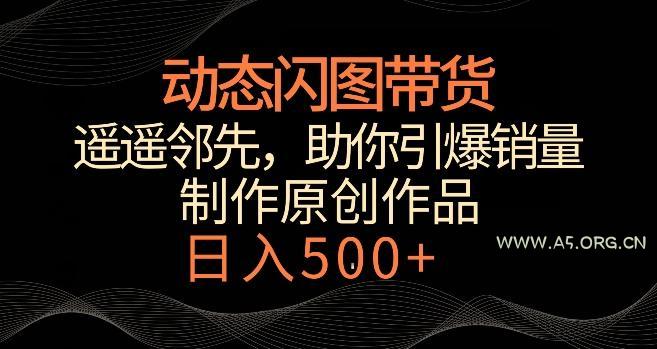 动态闪图带货,遥遥领先,冷门玩法,助你轻松引爆销量,日赚500+【揭秘】-A5资源网