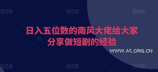 日入五位数的南风大佬给大家分享做短剧的经验-A5资源网