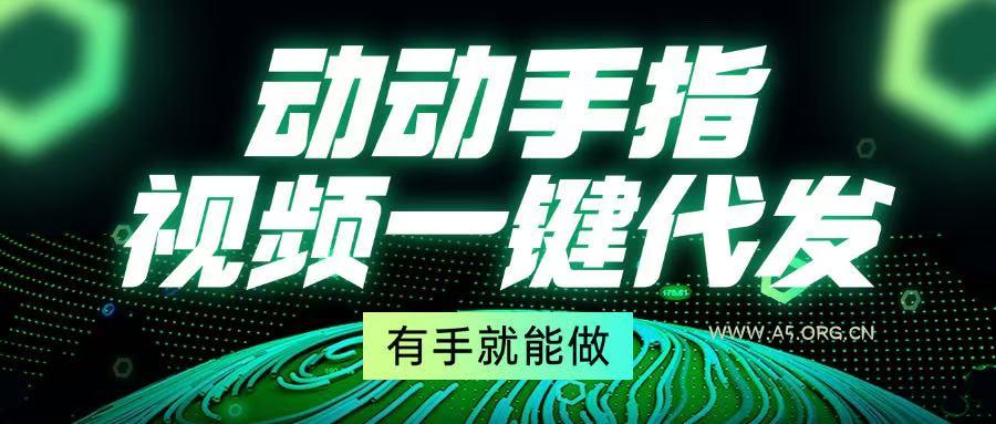 动动手指,视频一键代发,有手就能做-A5资源网