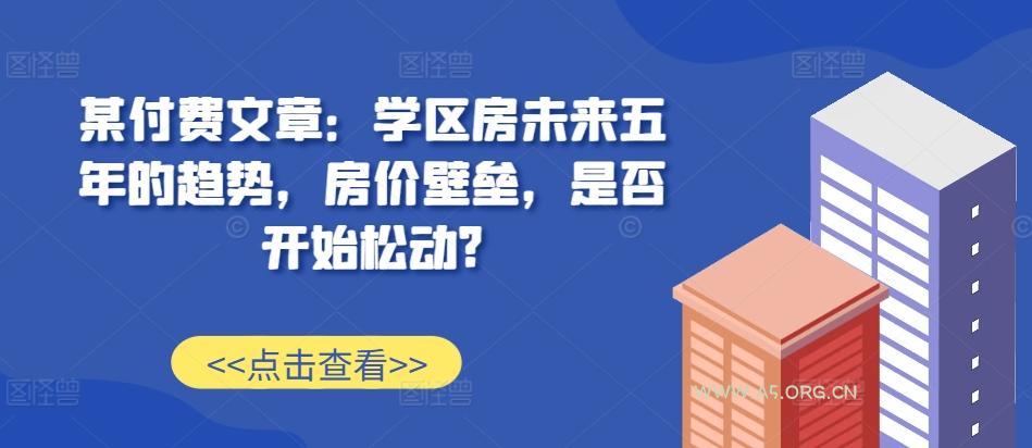 某付费文章:学区房未来五年的趋势,房价壁垒,是否开始松动?-A5资源网