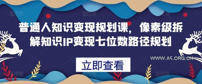 普通人知识变现规划课,像素级拆解知识IP变现七位数路径规划-A5资源网